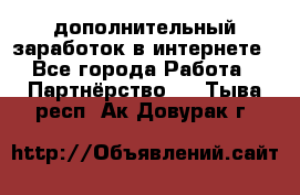  дополнительный заработок в интернете - Все города Работа » Партнёрство   . Тыва респ.,Ак-Довурак г.